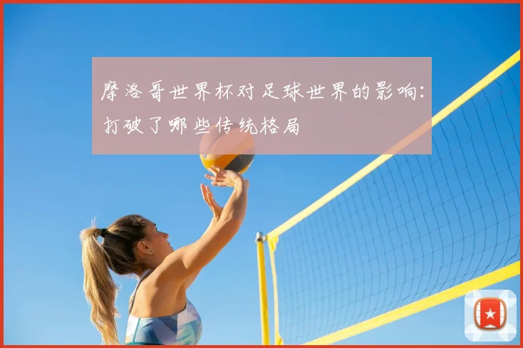 摩洛哥世界杯对足球世界的影响:打破了哪些传统格局