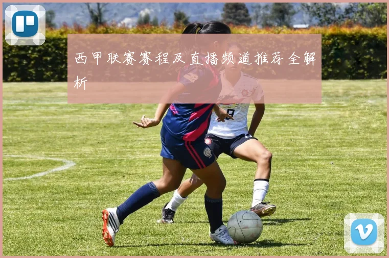 西甲联赛赛程及直播频道推荐全解析