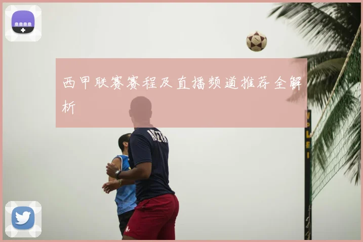 西甲联赛赛程及直播频道推荐全解析
