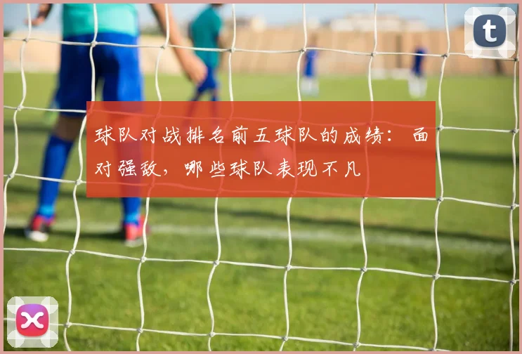球队对战排名前五球队的成绩：面对强敌，哪些球队表现不凡