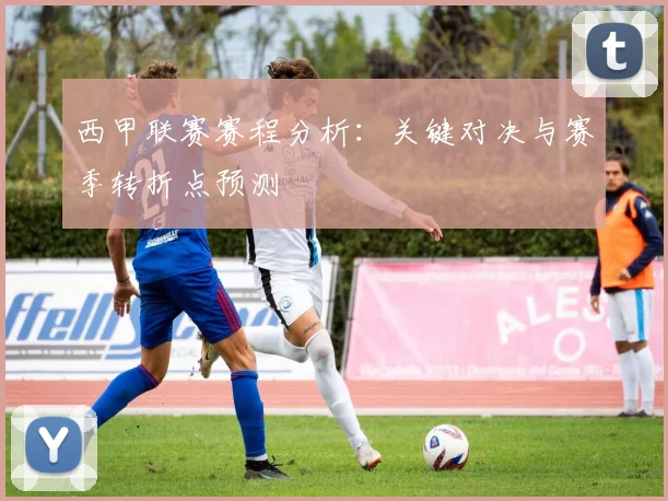 西甲联赛赛程分析:关键对决与赛季转折点预测